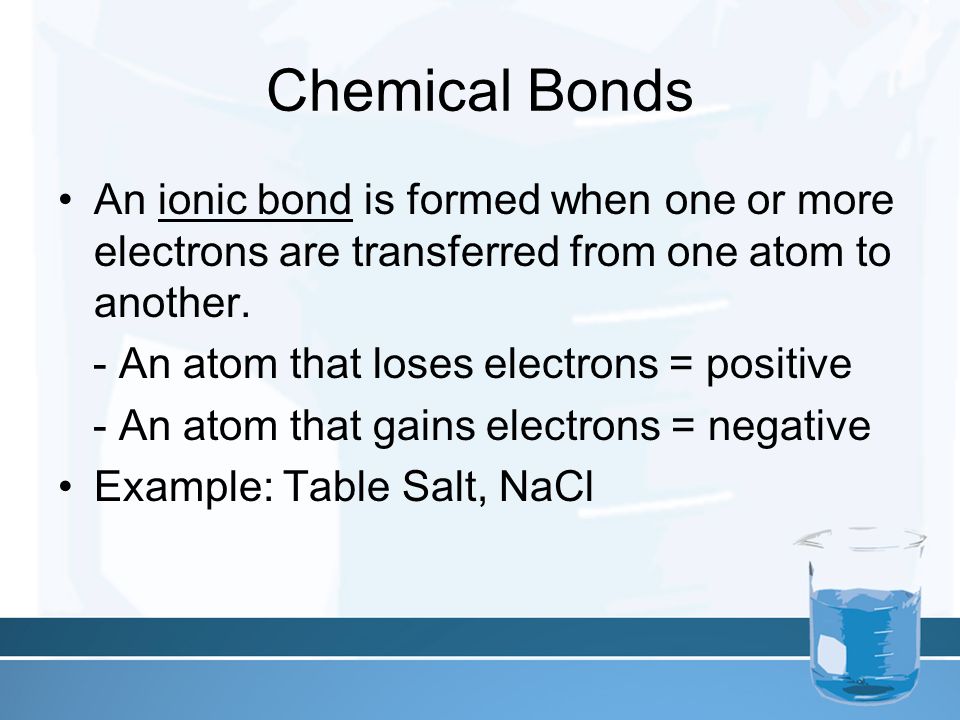 Chemical Bonds An ionic bond is formed when one or more electrons are transferred from one atom to another.