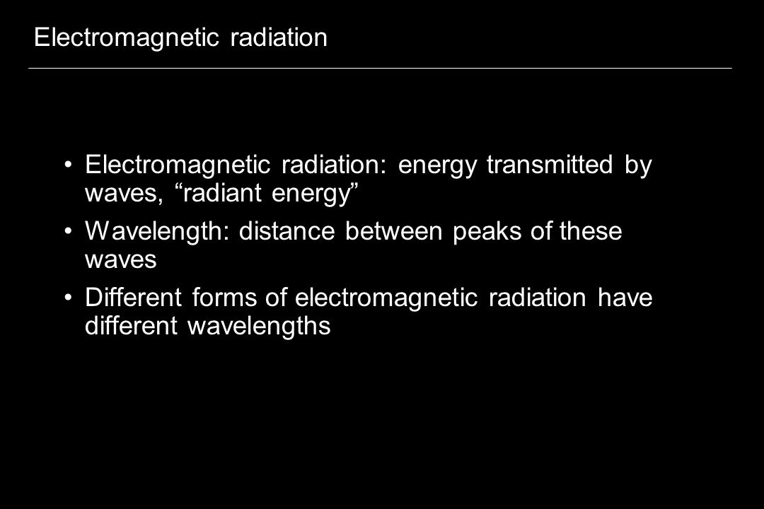 Electromagnetic radiation Electromagnetic radiation: energy transmitted by waves, radiant energy Wavelength: distance between peaks of these waves Different forms of electromagnetic radiation have different wavelengths