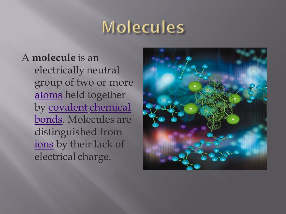 A molecule is an electrically neutral group of two or more atoms held together by covalent chemical bonds.