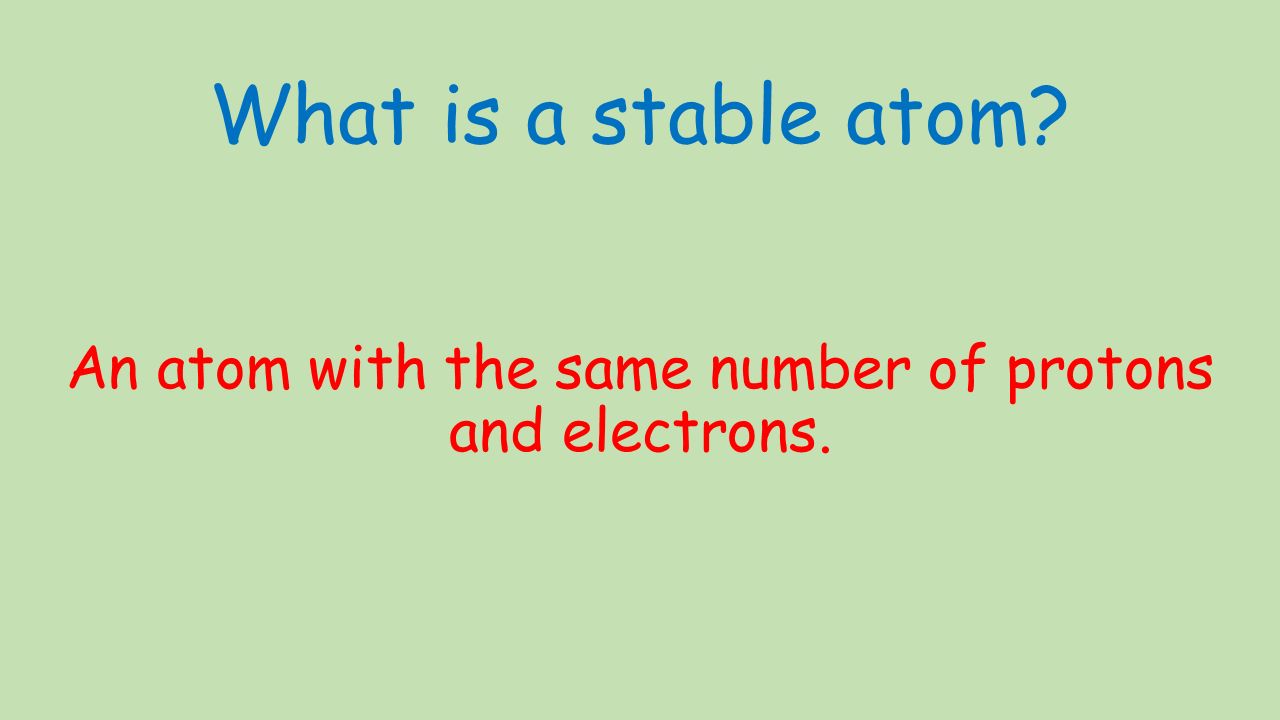 What is a stable atom An atom with the same number of protons and electrons.