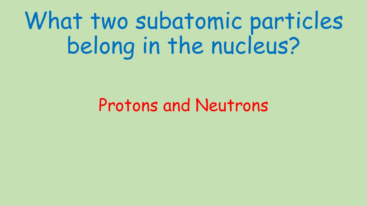 What two subatomic particles belong in the nucleus Protons and Neutrons