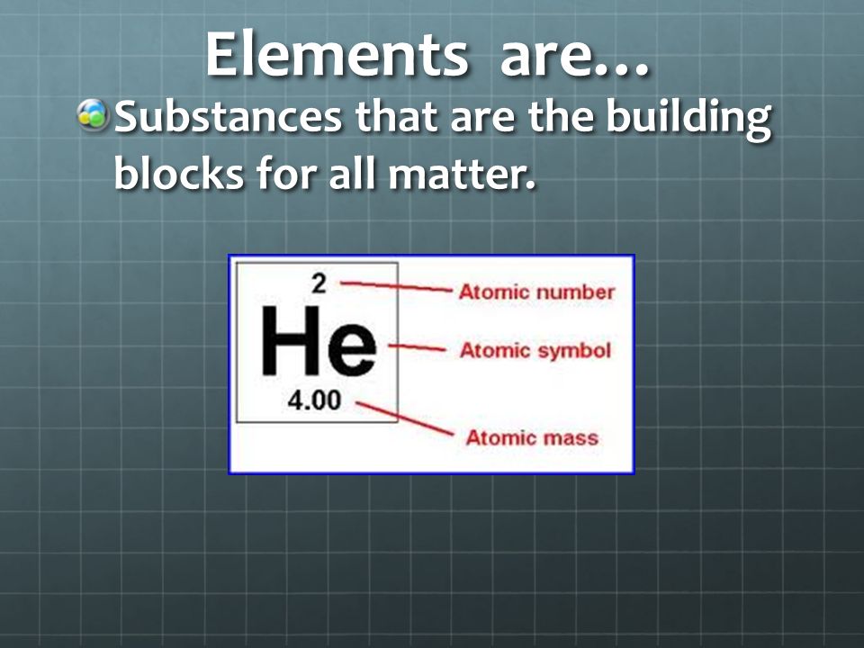 Elements are… Substances that are the building blocks for all matter.