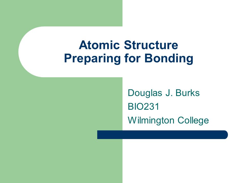 Atomic Structure Preparing for Bonding Douglas J. Burks BIO231 Wilmington College