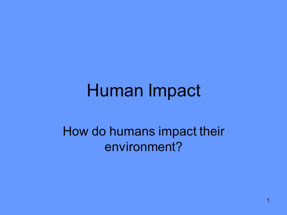 1 Human Impact How do humans impact their environment