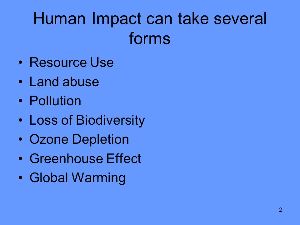 2 Human Impact can take several forms Resource Use Land abuse Pollution Loss of Biodiversity Ozone Depletion Greenhouse Effect Global Warming