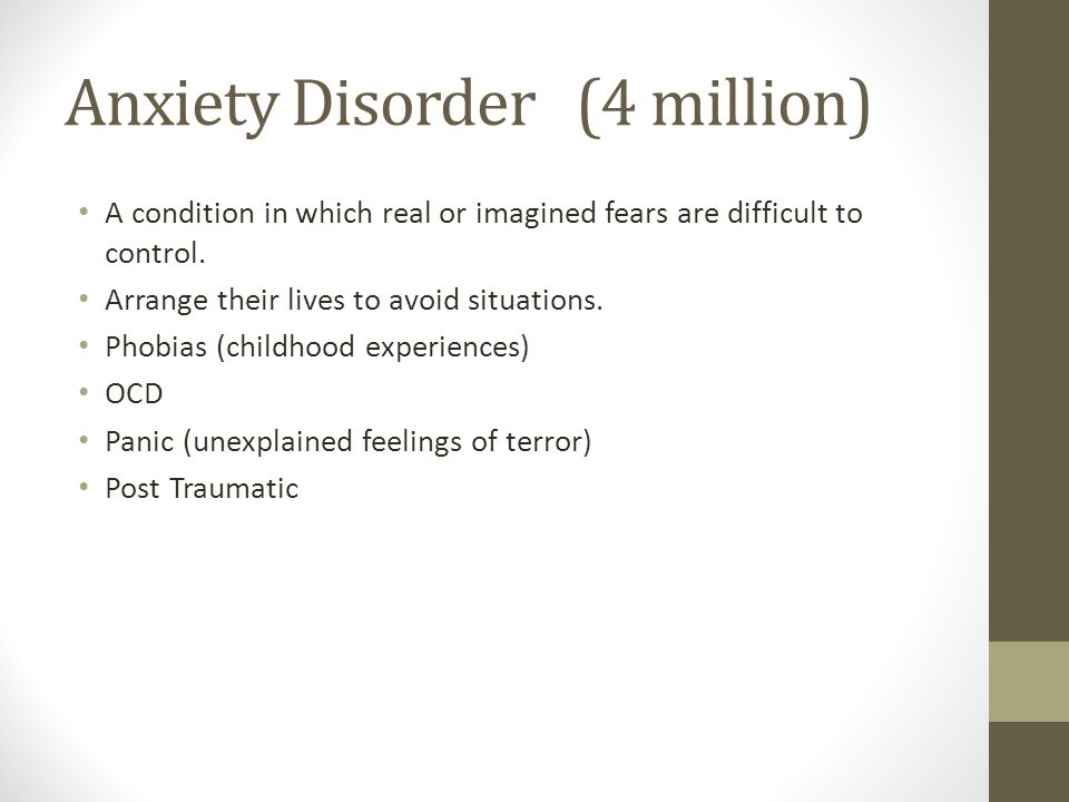 Anxiety Disorder (4 million) A condition in which real or imagined fears are difficult to control.