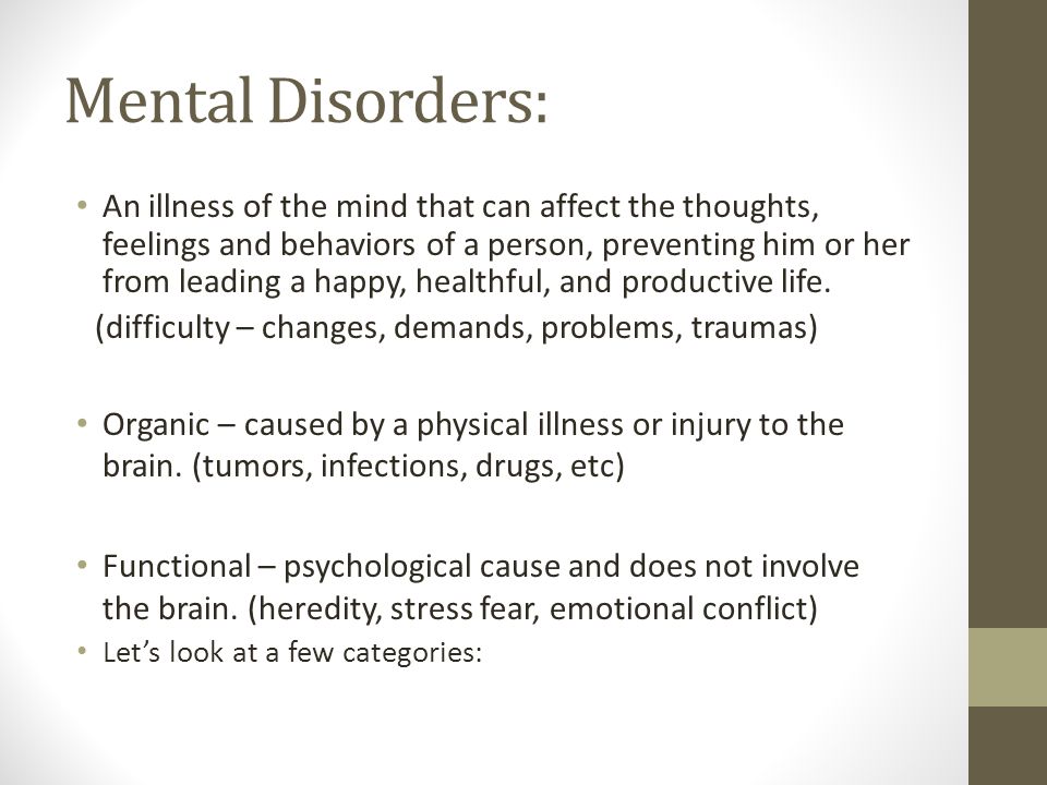 Mental Disorders: An illness of the mind that can affect the thoughts, feelings and behaviors of a person, preventing him or her from leading a happy, healthful, and productive life.