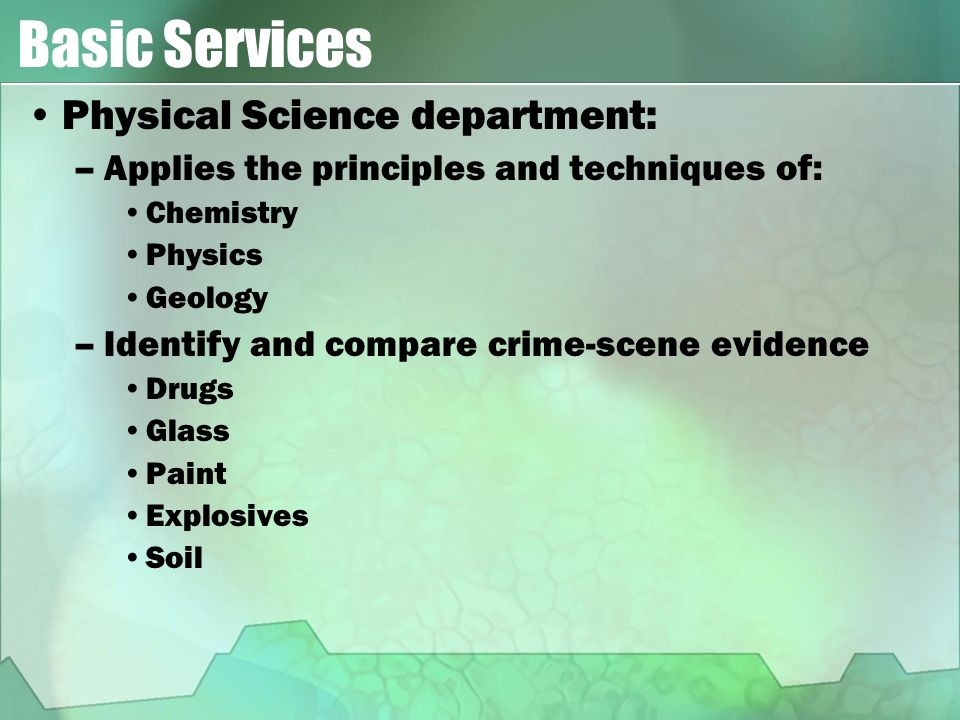 Basic Services Physical Science department: –Applies the principles and techniques of: Chemistry Physics Geology –Identify and compare crime-scene evidence Drugs Glass Paint Explosives Soil