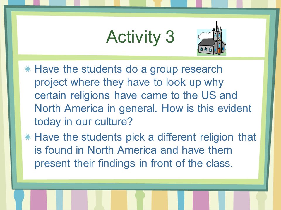 Activity 3 Have the students do a group research project where they have to look up why certain religions have came to the US and North America in general.