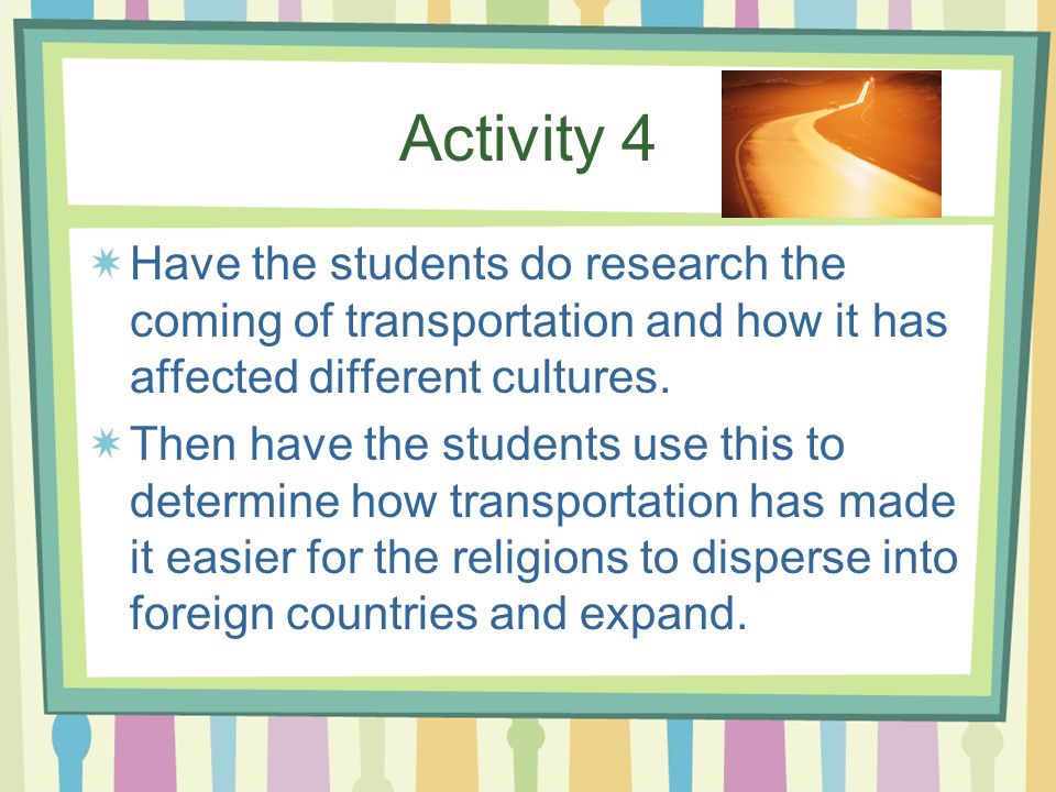Activity 4 Have the students do research the coming of transportation and how it has affected different cultures.