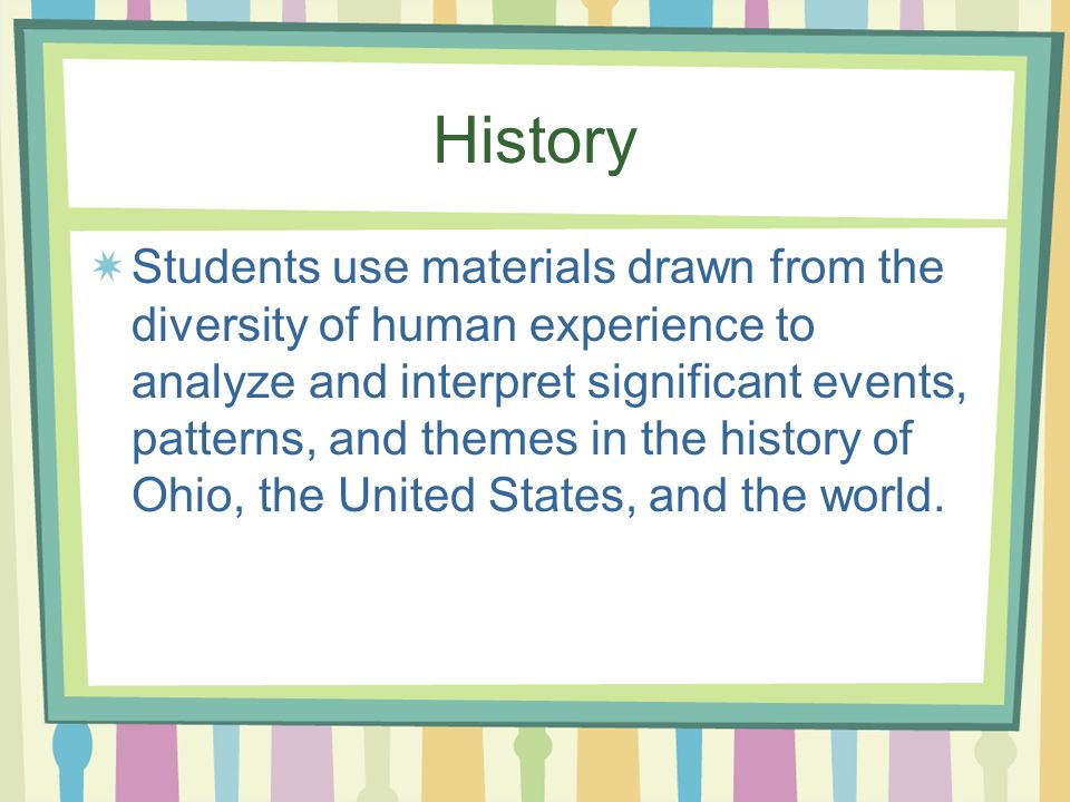 History Students use materials drawn from the diversity of human experience to analyze and interpret significant events, patterns, and themes in the history of Ohio, the United States, and the world.