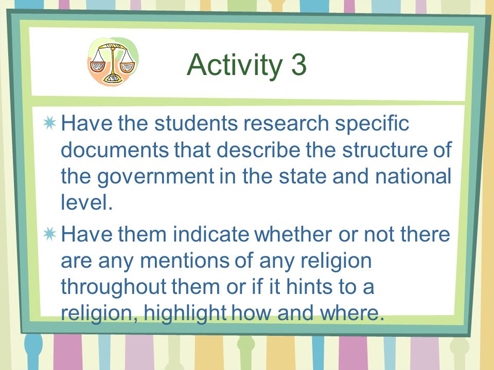 Activity 3 Have the students research specific documents that describe the structure of the government in the state and national level.