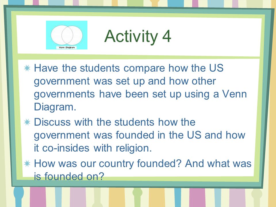 Activity 4 Have the students compare how the US government was set up and how other governments have been set up using a Venn Diagram.