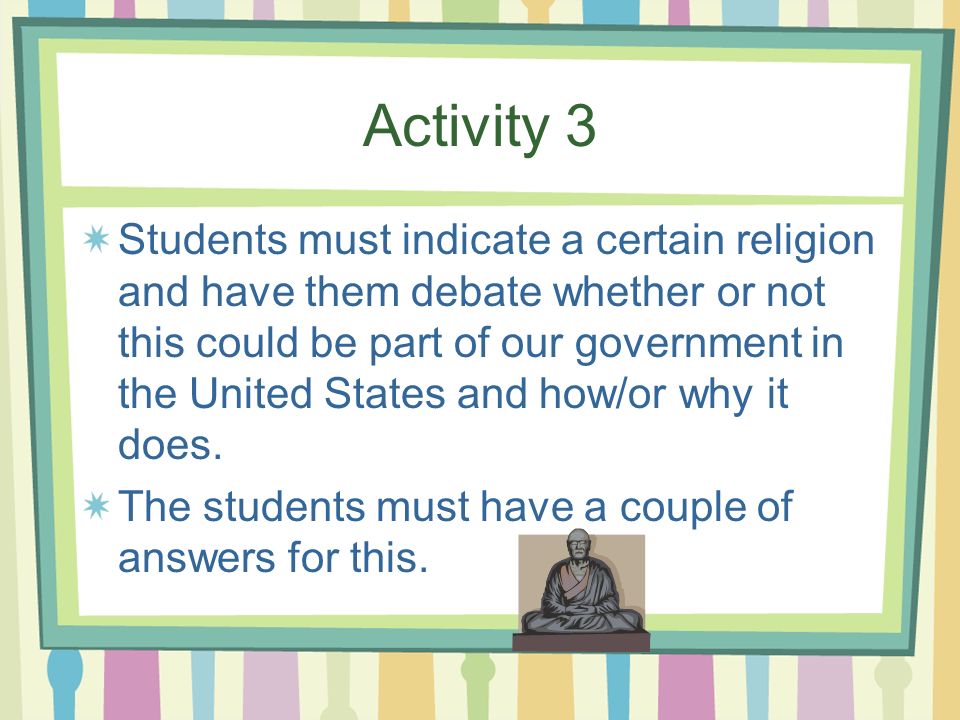 Activity 3 Students must indicate a certain religion and have them debate whether or not this could be part of our government in the United States and how/or why it does.