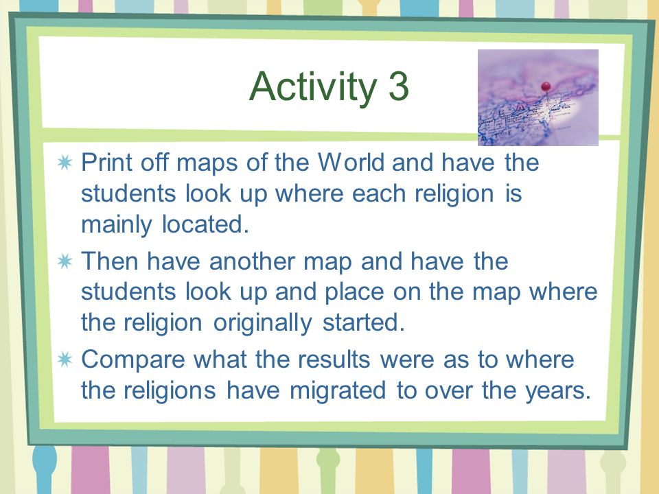 Activity 3 Print off maps of the World and have the students look up where each religion is mainly located.