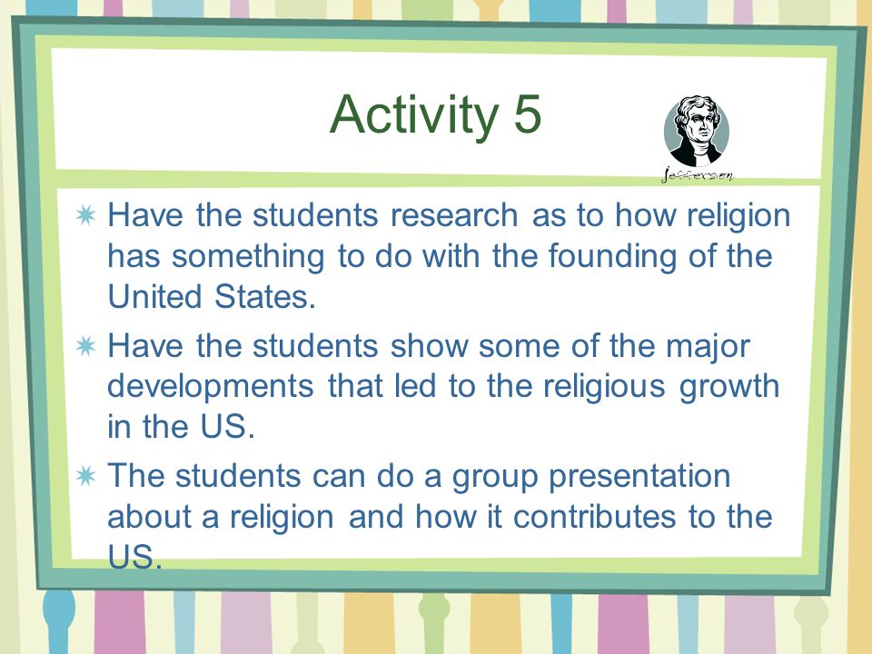 Activity 5 Have the students research as to how religion has something to do with the founding of the United States.