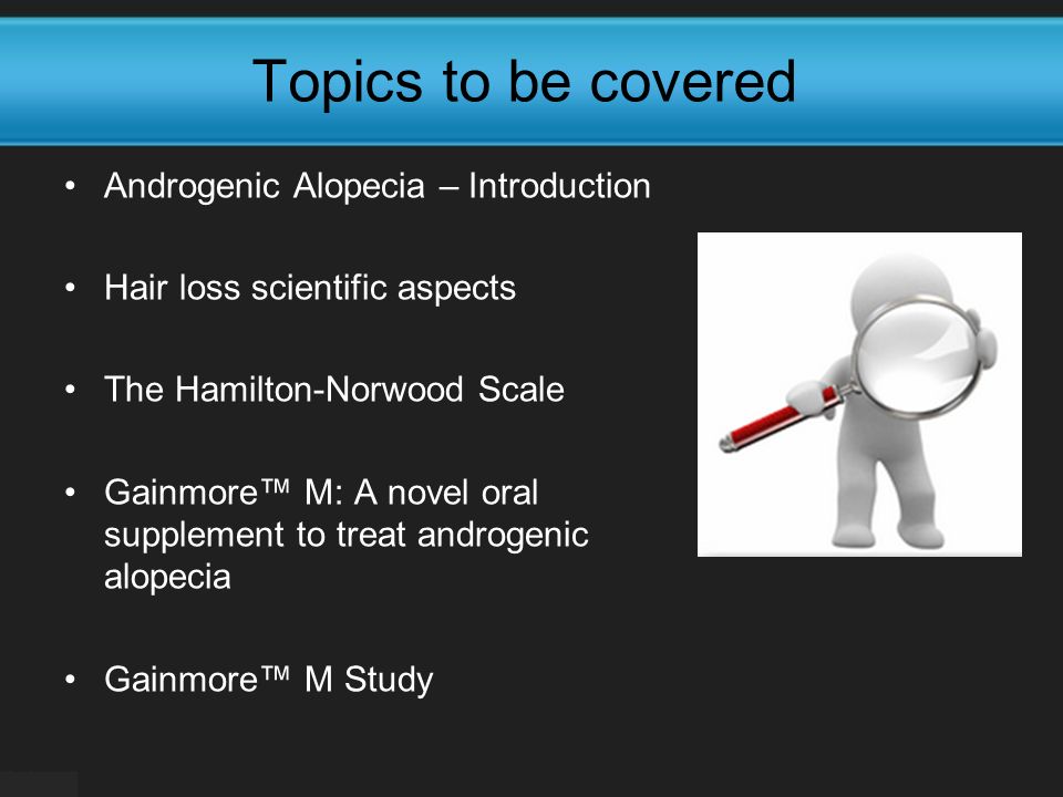 Topics to be covered Androgenic Alopecia – Introduction Hair loss scientific aspects The Hamilton-Norwood Scale Gainmore™ M: A novel oral supplement to treat androgenic alopecia Gainmore™ M Study