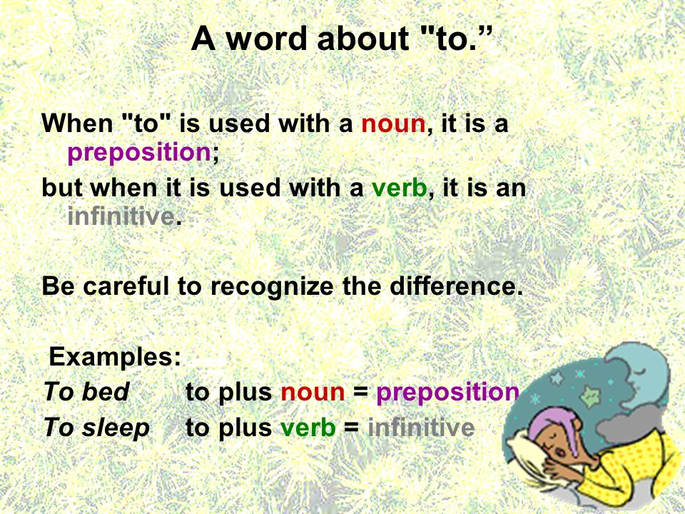 A word about to. When to is used with a noun, it is a preposition; but when it is used with a verb, it is an infinitive.