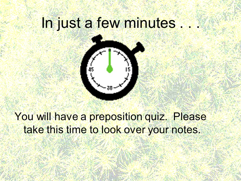 In just a few minutes... You will have a preposition quiz.