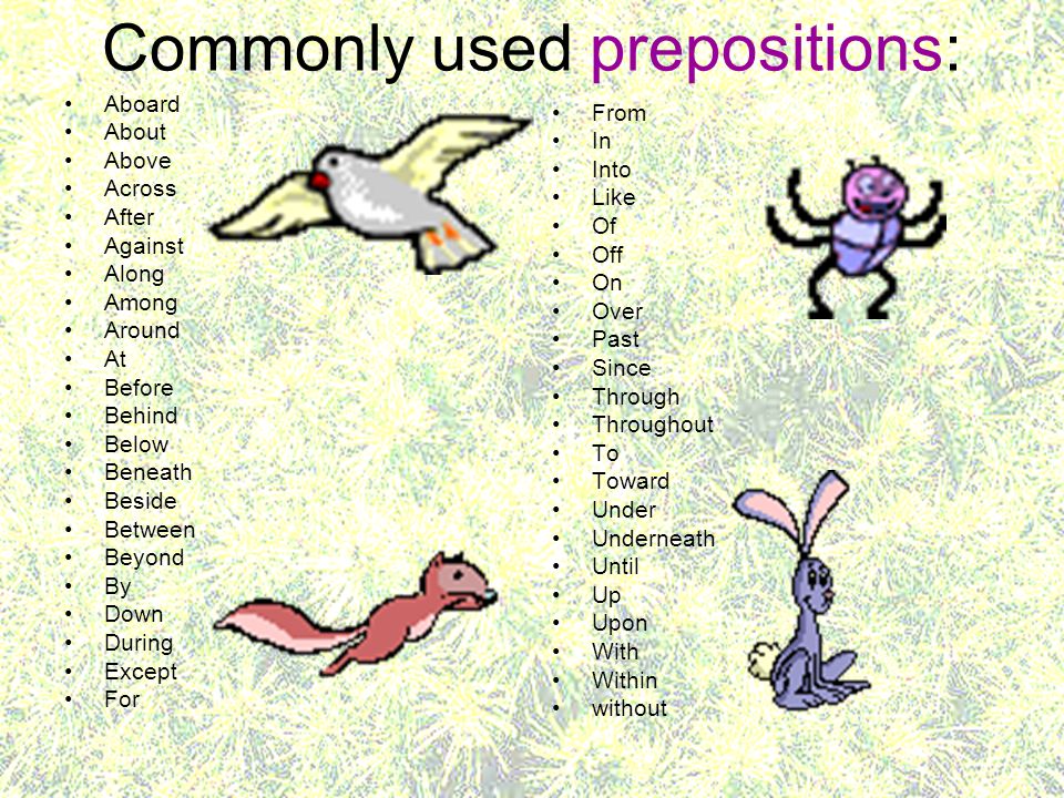 Commonly used prepositions: Aboard About Above Across After Against Along Among Around At Before Behind Below Beneath Beside Between Beyond By Down During Except For From In Into Like Of Off On Over Past Since Through Throughout To Toward Under Underneath Until Up Upon With Within without