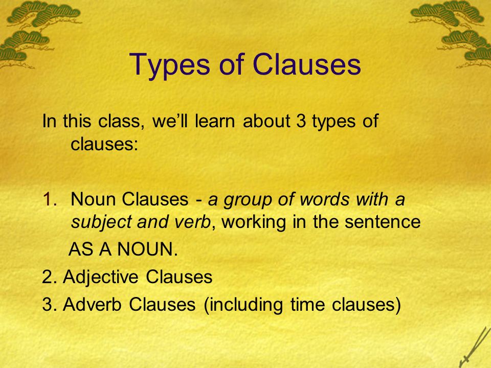 Types of Clauses In this class, we’ll learn about 3 types of clauses: 1.Noun Clauses - a group of words with a subject and verb, working in the sentence AS A NOUN.