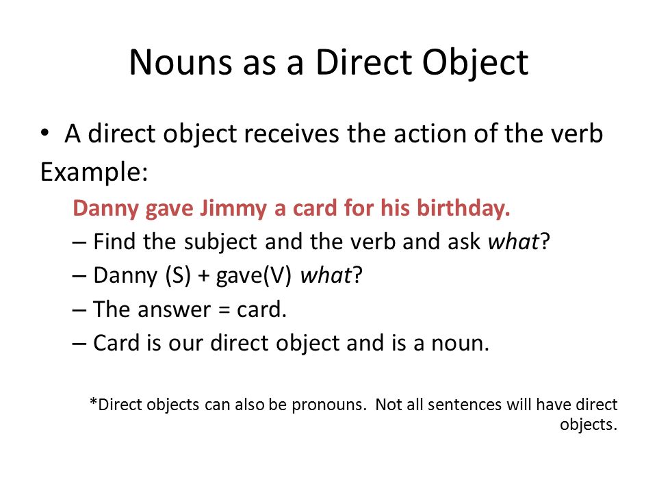 Nouns as a Direct Object A direct object receives the action of the verb Example: Danny gave Jimmy a card for his birthday.