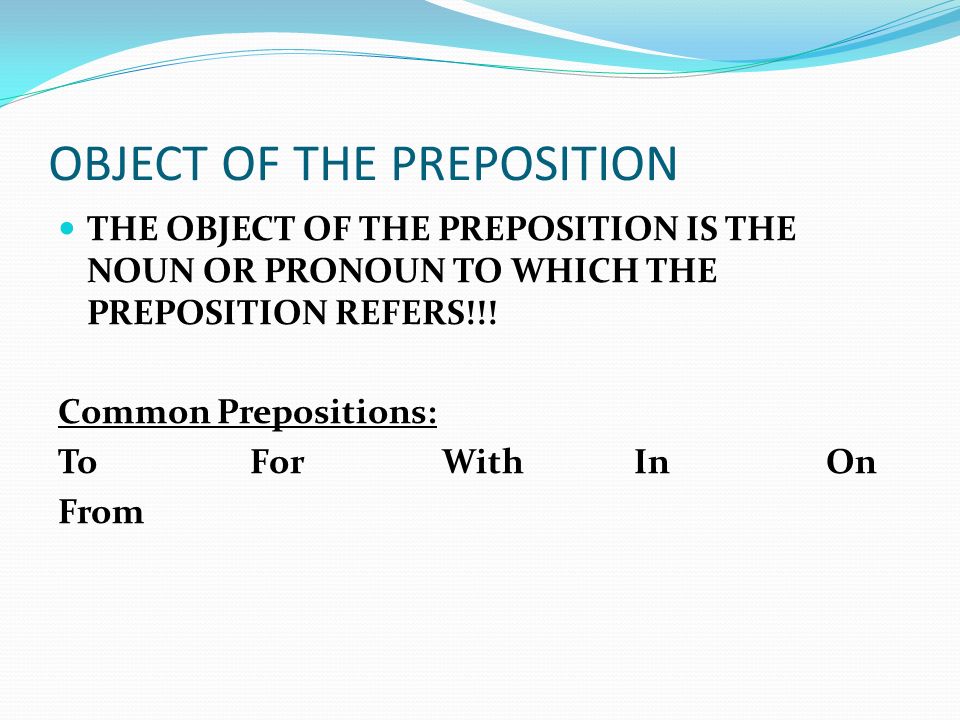 OBJECT OF THE PREPOSITION THE OBJECT OF THE PREPOSITION IS THE NOUN OR PRONOUN TO WHICH THE PREPOSITION REFERS!!.