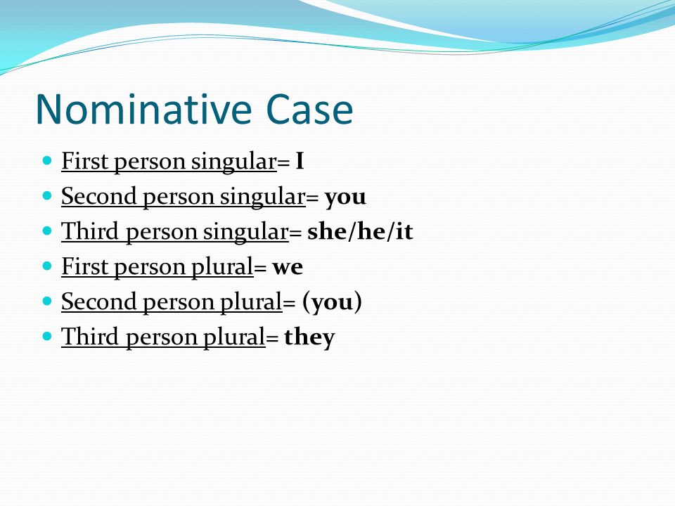 Nominative Case First person singular= I Second person singular= you Third person singular= she/he/it First person plural= we Second person plural= (you) Third person plural= they