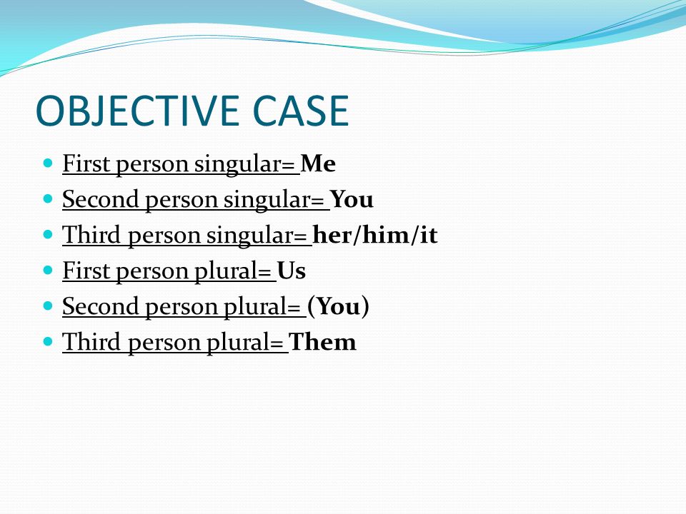 OBJECTIVE CASE First person singular= Me Second person singular= You Third person singular= her/him/it First person plural= Us Second person plural= (You) Third person plural= Them