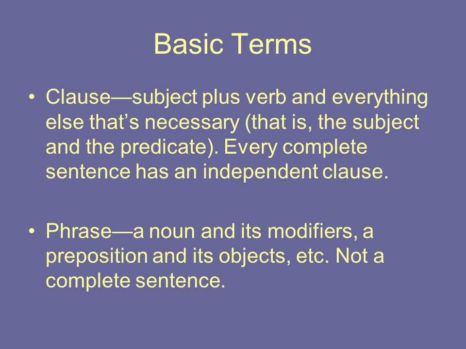 Basic Terms Clause—subject plus verb and everything else that’s necessary (that is, the subject and the predicate).
