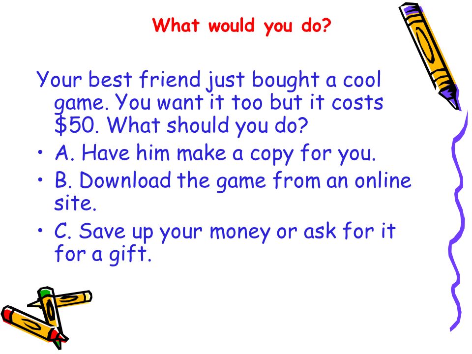 Your best friend just bought a cool game. You want it too but it costs $50.