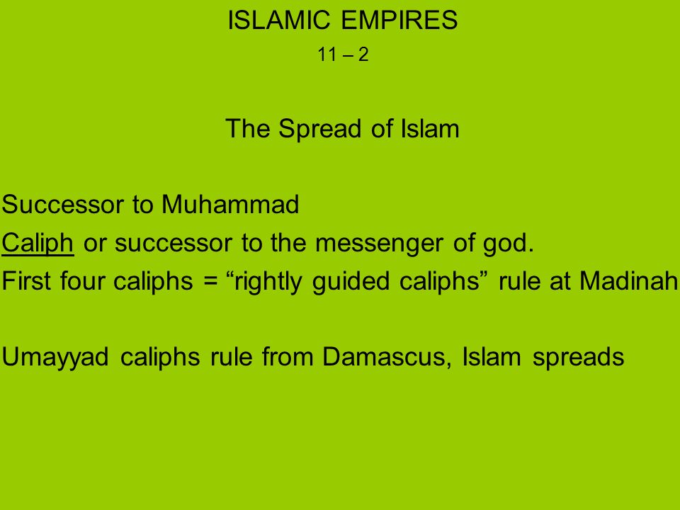 ISLAMIC EMPIRES 11 – 2 The Spread of Islam Successor to Muhammad Caliph or successor to the messenger of god.