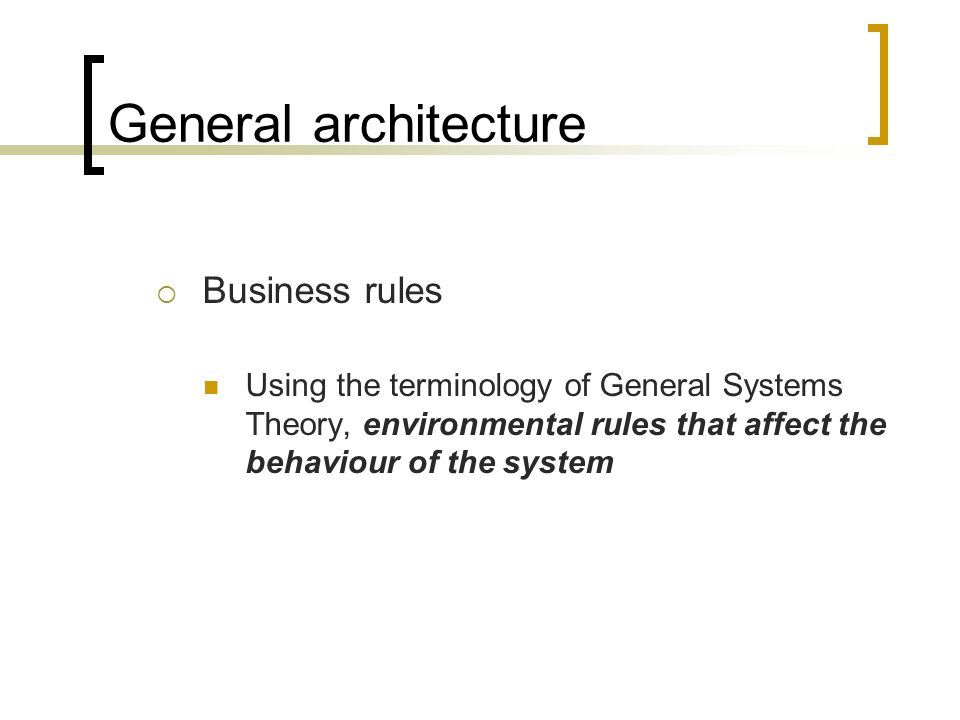 General architecture  Business rules Using the terminology of General Systems Theory, environmental rules that affect the behaviour of the system