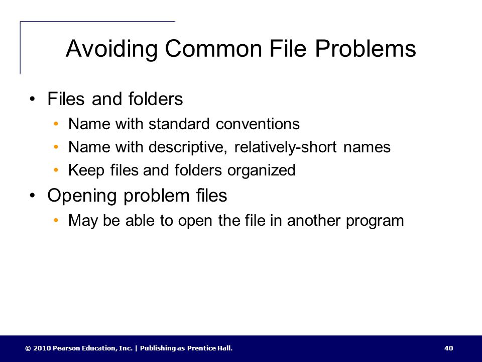 Avoiding Common File Problems Files and folders Name with standard conventions Name with descriptive, relatively-short names Keep files and folders organized Opening problem files May be able to open the file in another program 40© 2010 Pearson Education, Inc.