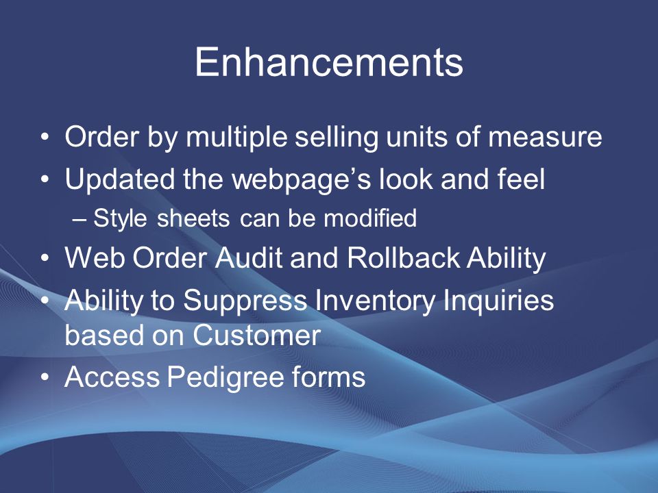 Enhancements Order by multiple selling units of measure Updated the webpage’s look and feel –Style sheets can be modified Web Order Audit and Rollback Ability Ability to Suppress Inventory Inquiries based on Customer Access Pedigree forms