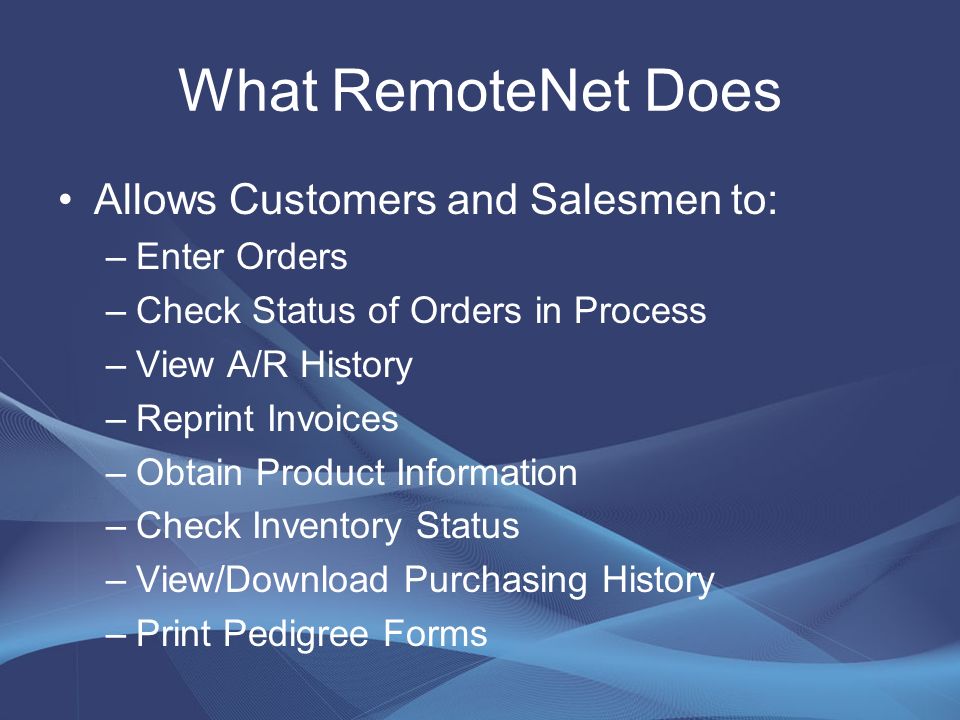 What RemoteNet Does Allows Customers and Salesmen to: –Enter Orders –Check Status of Orders in Process –View A/R History –Reprint Invoices –Obtain Product Information –Check Inventory Status –View/Download Purchasing History –Print Pedigree Forms