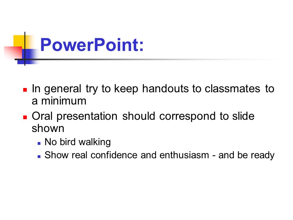 PowerPoint: In general try to keep handouts to classmates to a minimum Oral presentation should correspond to slide shown No bird walking Show real confidence and enthusiasm - and be ready