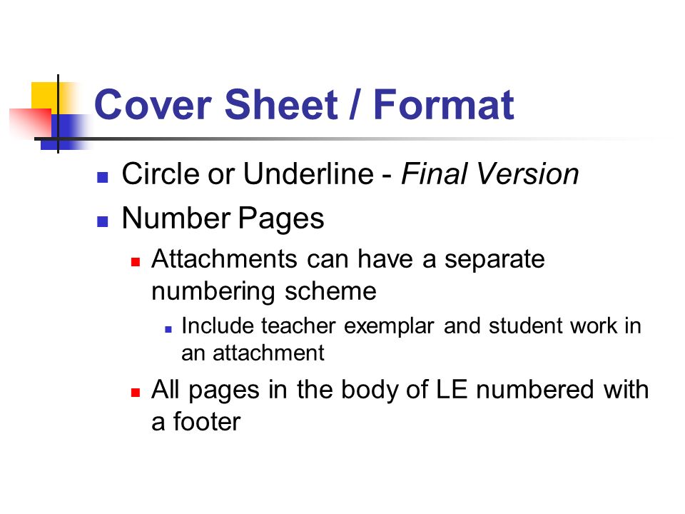 Cover Sheet / Format Circle or Underline - Final Version Number Pages Attachments can have a separate numbering scheme Include teacher exemplar and student work in an attachment All pages in the body of LE numbered with a footer