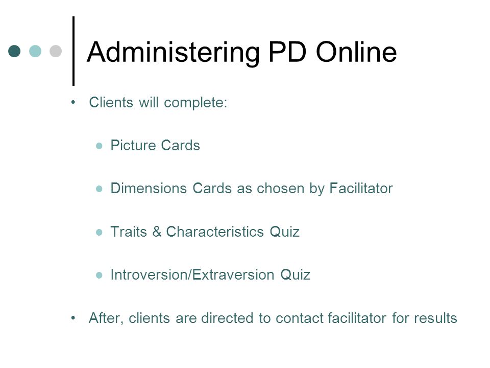 Administering PD Online Clients will complete: Picture Cards Dimensions Cards as chosen by Facilitator Traits & Characteristics Quiz Introversion/Extraversion Quiz After, clients are directed to contact facilitator for results