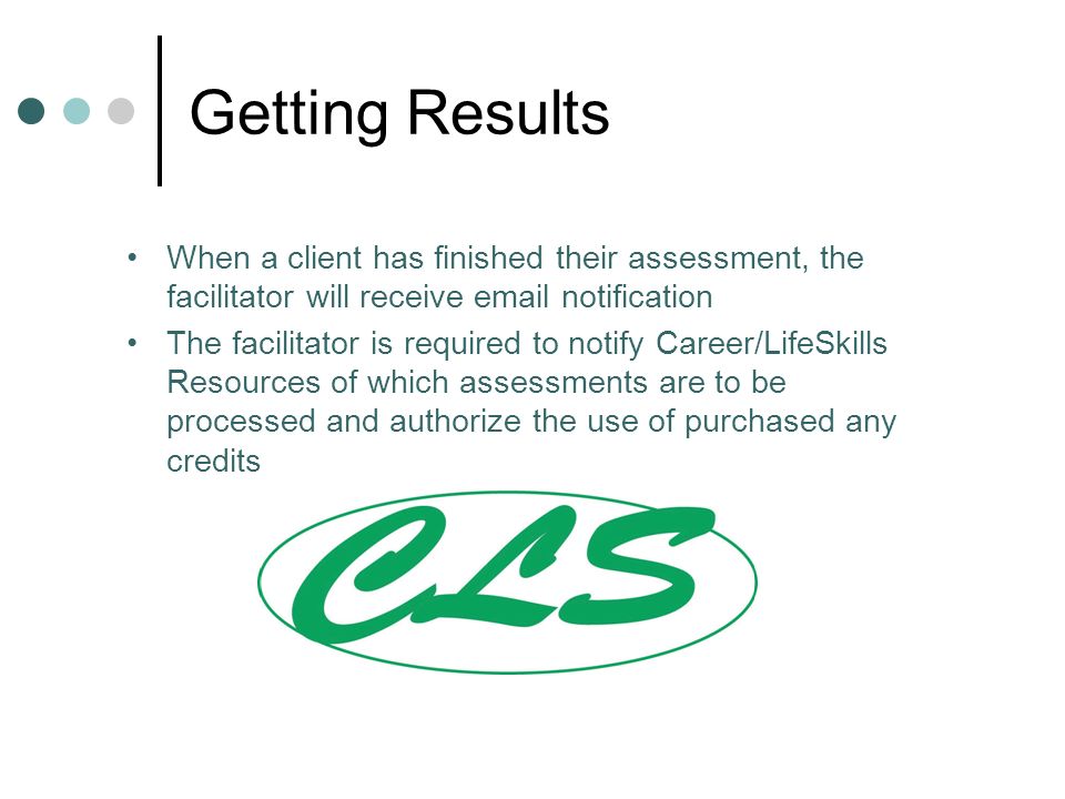 Getting Results When a client has finished their assessment, the facilitator will receive  notification The facilitator is required to notify Career/LifeSkills Resources of which assessments are to be processed and authorize the use of purchased any credits