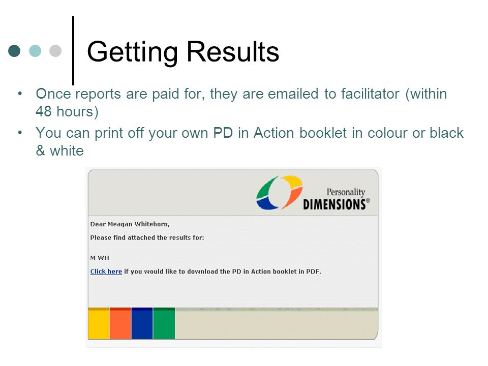 Getting Results Once reports are paid for, they are  ed to facilitator (within 48 hours) You can print off your own PD in Action booklet in colour or black & white