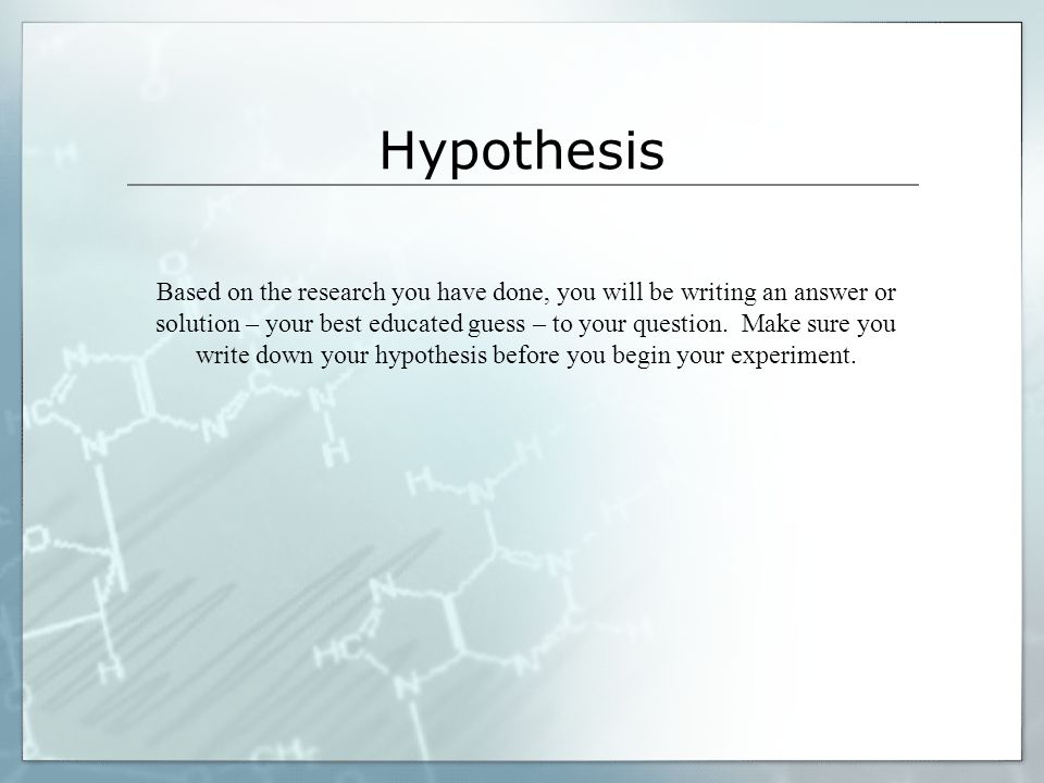 Hypothesis Based on the research you have done, you will be writing an answer or solution – your best educated guess – to your question.