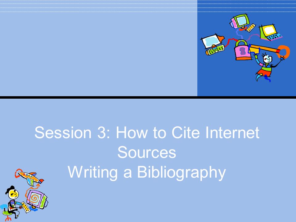 Session 3: How to Cite Internet Sources Writing a Bibliography