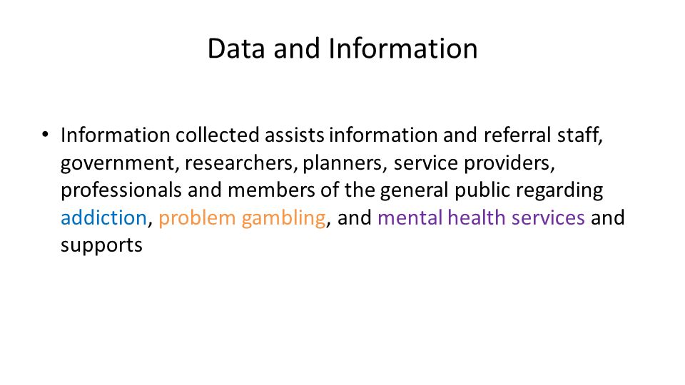 Data and Information Information collected assists information and referral staff, government, researchers, planners, service providers, professionals and members of the general public regarding addiction, problem gambling, and mental health services and supports