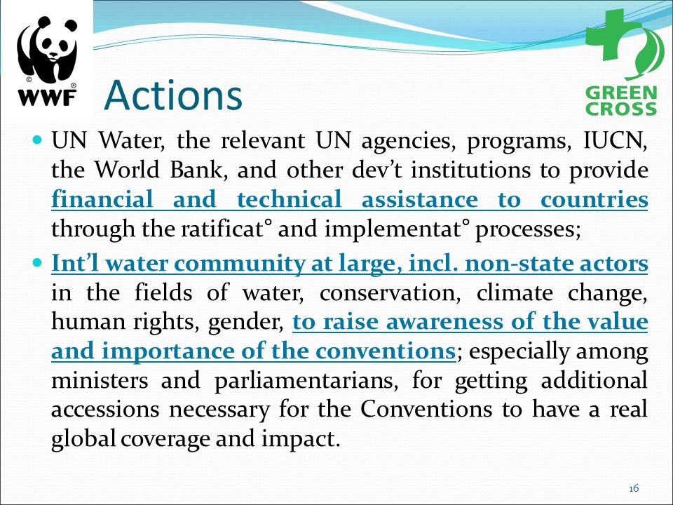 Actions UN Water, the relevant UN agencies, programs, IUCN, the World Bank, and other dev’t institutions to provide financial and technical assistance to countries through the ratificat° and implementat° processes; Int’l water community at large, incl.