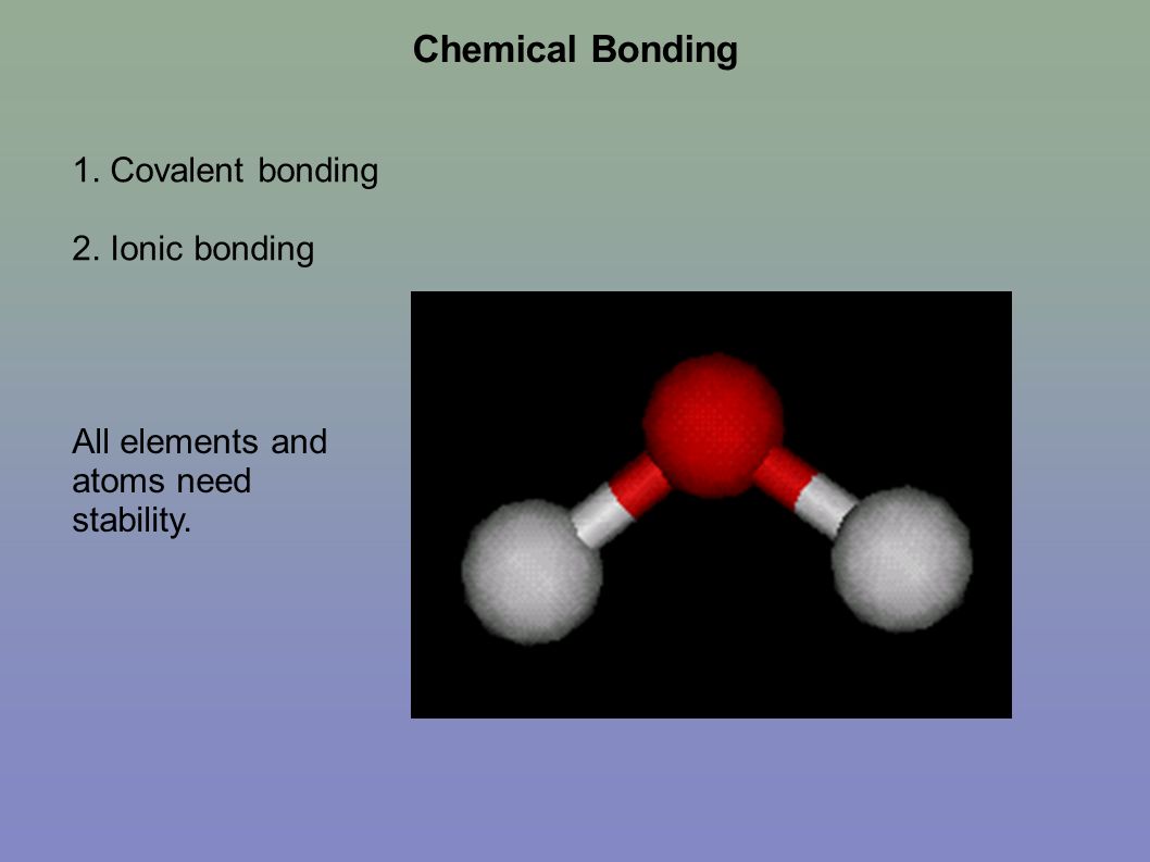 Chemical Bonding 1. Covalent bonding 2. Ionic bonding All elements and atoms need stability.