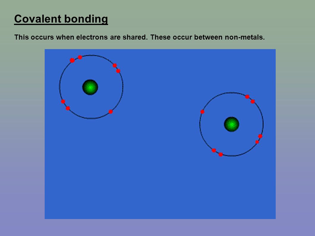 Covalent bonding This occurs when electrons are shared. These occur between non-metals.