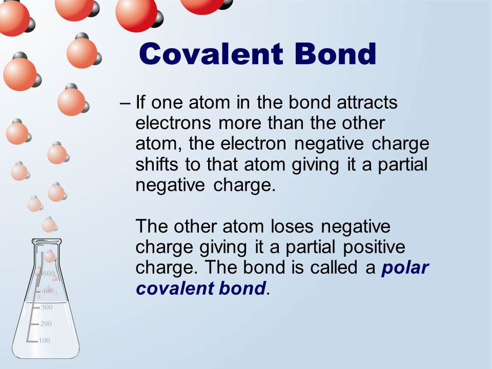 Covalent Bond –If one atom in the bond attracts electrons more than the other atom, the electron negative charge shifts to that atom giving it a partial negative charge.