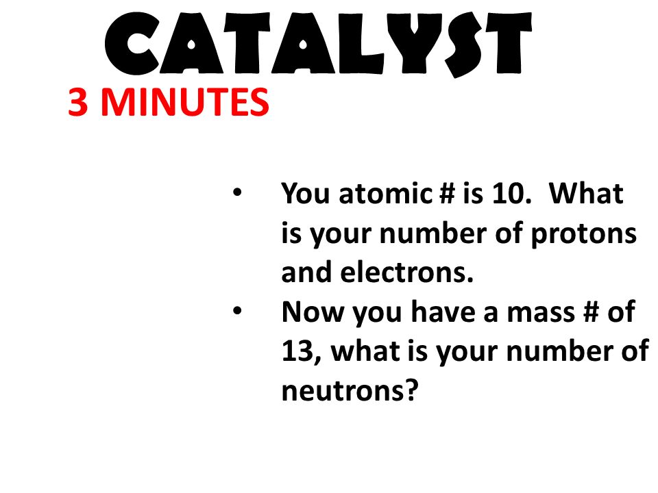 4 MINUTES CATALYST You atomic # is 10. What is your number of protons and electrons.