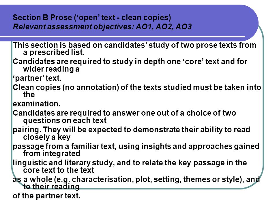 Section B Prose (‘open’ text - clean copies) Relevant assessment objectives: AO1, AO2, AO3 This section is based on candidates’ study of two prose texts from a prescribed list.
